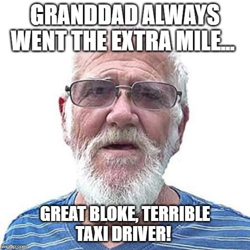 GRANDDAD ALWAYS WENT THE EXTRA MILE... GREAT BLOKE, TERRIBLE TAXI DRIVER! | image tagged in taxi driver | made w/ Imgflip meme maker