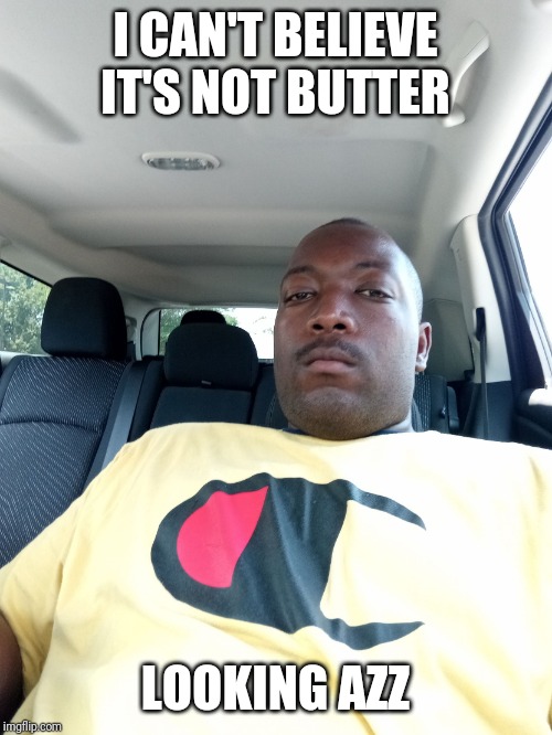 I can't believe it's not butter lol | I CAN'T BELIEVE IT'S NOT BUTTER; LOOKING AZZ | image tagged in i can't believe it's not butter lol | made w/ Imgflip meme maker