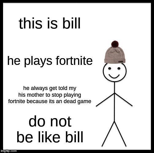 Be Like Bill Meme | this is bill; he plays fortnite; he always get told my his mother to stop playing fortnite because its an dead game; do not be like bill | image tagged in memes,be like bill | made w/ Imgflip meme maker