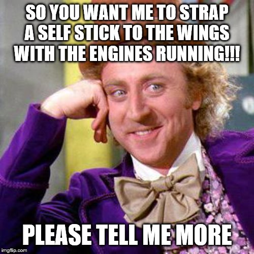Willy Wonka Blank | SO YOU WANT ME TO STRAP A SELF STICK TO THE WINGS WITH THE ENGINES RUNNING!!! PLEASE TELL ME MORE | image tagged in willy wonka blank | made w/ Imgflip meme maker