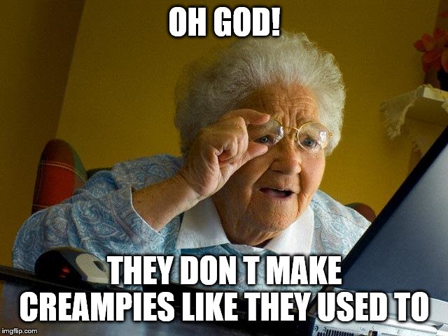 Grandma Finds The Internet | OH GOD! THEY DON T MAKE CREAMPIES LIKE THEY USED TO | image tagged in memes,grandma finds the internet | made w/ Imgflip meme maker