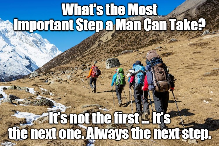 Hikers Trudging Up A Mountain | What's the Most Important Step a Man Can Take? It's not the first ... It's the next one. Always the next step. | image tagged in hikers trudging up a mountain | made w/ Imgflip meme maker