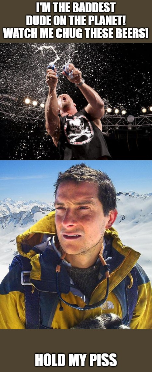 I'M THE BADDEST DUDE ON THE PLANET! WATCH ME CHUG THESE BEERS! HOLD MY PISS | image tagged in memes,bear grylls,stone cold steve austin | made w/ Imgflip meme maker