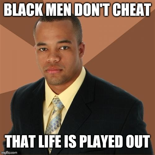 Jroc113 | BLACK MEN DON'T CHEAT; THAT LIFE IS PLAYED OUT | image tagged in memes | made w/ Imgflip meme maker