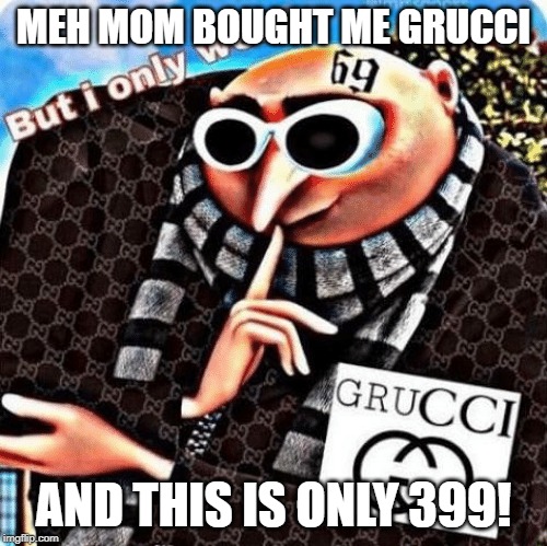Grucci | MEH MOM BOUGHT ME GRUCCI; AND THIS IS ONLY 399! | image tagged in grucci | made w/ Imgflip meme maker