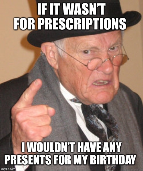 Back In My Day Meme | IF IT WASN’T FOR PRESCRIPTIONS I WOULDN’T HAVE ANY PRESENTS FOR MY BIRTHDAY | image tagged in memes,back in my day | made w/ Imgflip meme maker