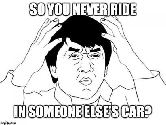 Jackie Chan WTF Meme | SO YOU NEVER RIDE IN SOMEONE ELSE’S CAR? | image tagged in memes,jackie chan wtf | made w/ Imgflip meme maker