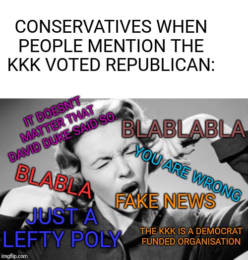 Is some basic form integrity too much to ask for? | CONSERVATIVES WHEN PEOPLE MENTION THE KKK VOTED REPUBLICAN:; IT DOESN'T MATTER THAT DAVID DUKE SAID SO. BLABLABLA; BLABLA; YOU ARE WRONG; FAKE NEWS; JUST A LEFTY POLY; THE KKK IS A DEMOCRAT FUNDED ORGANISATION | image tagged in fingers in ears,kkk,politicstoo,republicans,this is getting ridiculous | made w/ Imgflip meme maker