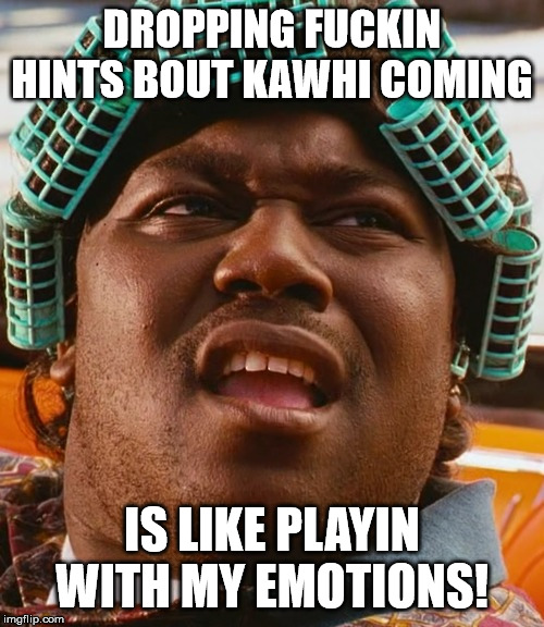 Big Worm - Friday | DROPPING FUCKIN HINTS BOUT KAWHI COMING; IS LIKE PLAYIN WITH MY EMOTIONS! | image tagged in big worm - friday | made w/ Imgflip meme maker