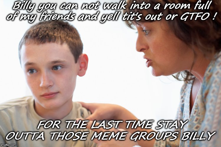 Billy you can not walk into a room full of my friends and yell tit's out or GTFO ! FOR THE LAST TIME STAY OUTTA THOSE MEME GROUPS BILLY | image tagged in big trouble | made w/ Imgflip meme maker