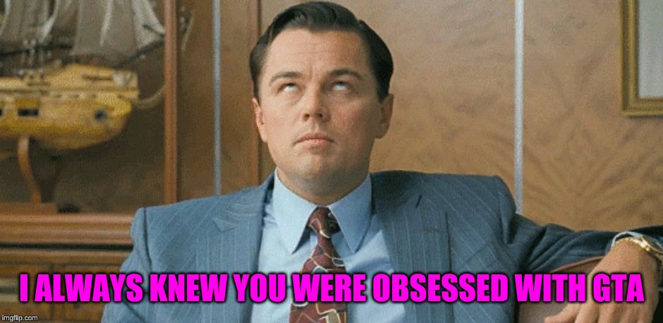 leo eye roll | I ALWAYS KNEW YOU WERE OBSESSED WITH GTA | image tagged in leo eye roll | made w/ Imgflip meme maker