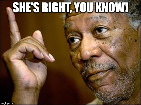 This Morgan Freeman | SHE'S RIGHT, YOU KNOW! | image tagged in this morgan freeman | made w/ Imgflip meme maker