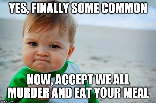 Yes Baby | YES, FINALLY SOME COMMON NOW, ACCEPT WE ALL MURDER AND EAT YOUR MEAL | image tagged in yes baby | made w/ Imgflip meme maker