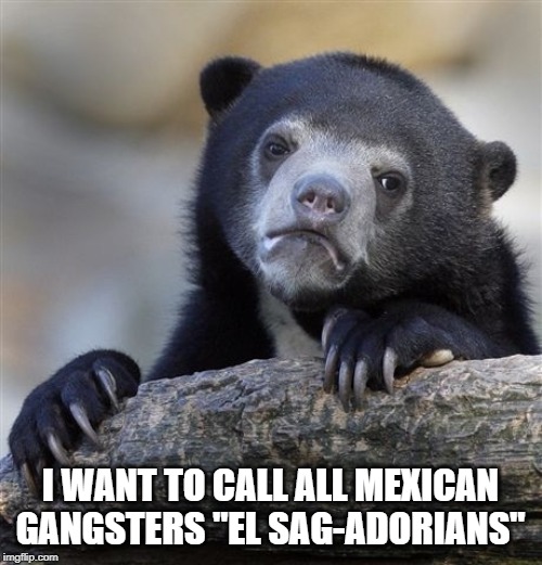 Confession Bear Meme | I WANT TO CALL ALL MEXICAN GANGSTERS "EL SAG-ADORIANS" | image tagged in memes,confession bear | made w/ Imgflip meme maker