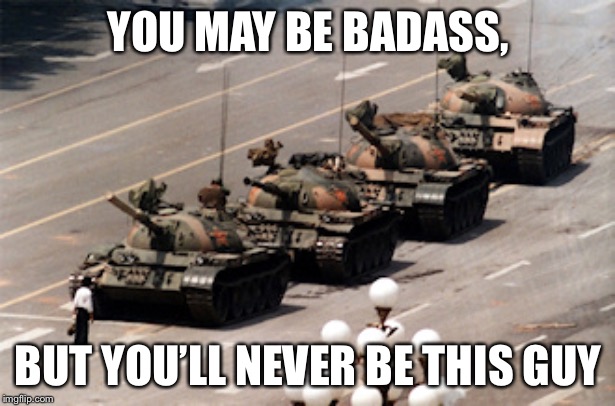 tank man | YOU MAY BE BADASS, BUT YOU’LL NEVER BE THIS GUY | image tagged in tank man | made w/ Imgflip meme maker