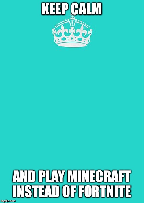 Keep Calm And Carry On Aqua Meme | KEEP CALM; AND PLAY MINECRAFT INSTEAD OF FORTNITE | image tagged in memes,keep calm and carry on aqua | made w/ Imgflip meme maker