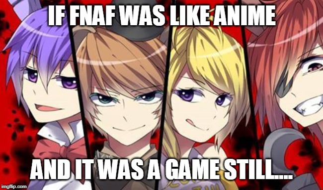 Fnaf Anime | IF FNAF WAS LIKE ANIME; AND IT WAS A GAME STILL.... | image tagged in fnaf anime | made w/ Imgflip meme maker