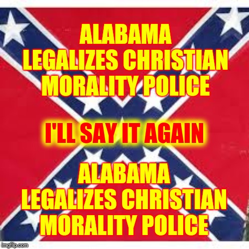 Religious Police?  Alabama Just Spit On Thomas Jefferson | ALABAMA LEGALIZES CHRISTIAN MORALITY POLICE; I'LL SAY IT AGAIN; ALABAMA LEGALIZES CHRISTIAN MORALITY POLICE | image tagged in sweet home alabama,religion,government corruption,memes,sharia law,anti-religious | made w/ Imgflip meme maker