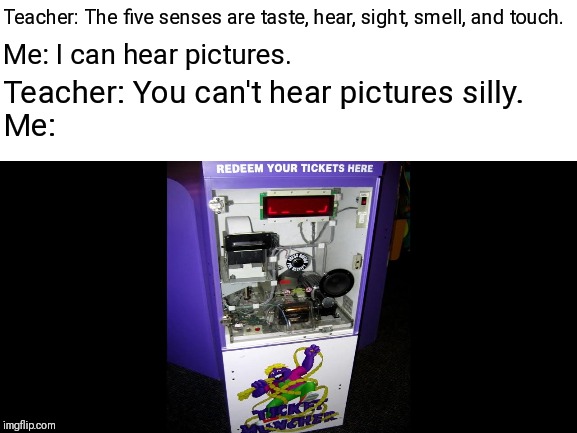 Another Hearing Pictures Meme That Won't Get Upvotes or Views | Teacher: The five senses are taste, hear, sight, smell, and touch. Me: I can hear pictures. Teacher: You can't hear pictures silly. Me: | image tagged in chuck e cheese,pictures,memes | made w/ Imgflip meme maker