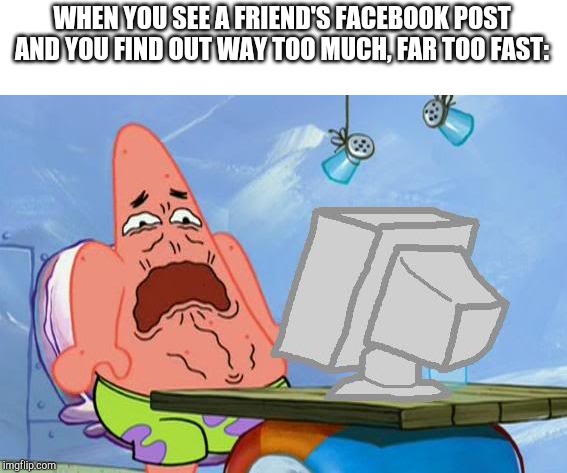 Patrick Star Internet Disgust | WHEN YOU SEE A FRIEND'S FACEBOOK POST AND YOU FIND OUT WAY TOO MUCH, FAR TOO FAST: | image tagged in patrick star internet disgust | made w/ Imgflip meme maker