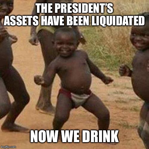 Third World Success Kid Meme | THE PRESIDENT’S ASSETS HAVE BEEN LIQUIDATED; NOW WE DRINK | image tagged in memes,third world success kid | made w/ Imgflip meme maker