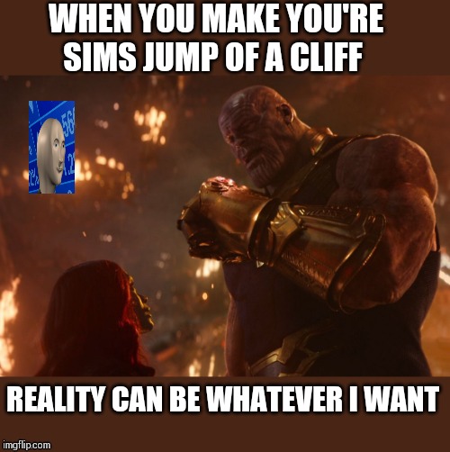 Now, reality can be whatever I want. | WHEN YOU MAKE YOU'RE SIMS JUMP OF A CLIFF; REALITY CAN BE WHATEVER I WANT | image tagged in now reality can be whatever i want | made w/ Imgflip meme maker