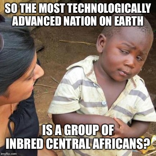 Third World Skeptical Kid Meme | SO THE MOST TECHNOLOGICALLY ADVANCED NATION ON EARTH; IS A GROUP OF INBRED CENTRAL AFRICANS? | image tagged in memes,third world skeptical kid | made w/ Imgflip meme maker