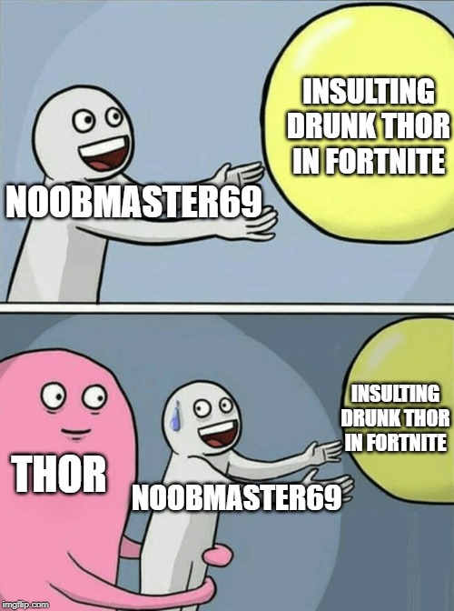 noobmaster69 | INSULTING DRUNK THOR IN FORTNITE; NOOBMASTER69; INSULTING DRUNK THOR IN FORTNITE; THOR; NOOBMASTER69 | image tagged in memes,running away balloon,endgame,thor,noobmaster69 | made w/ Imgflip meme maker