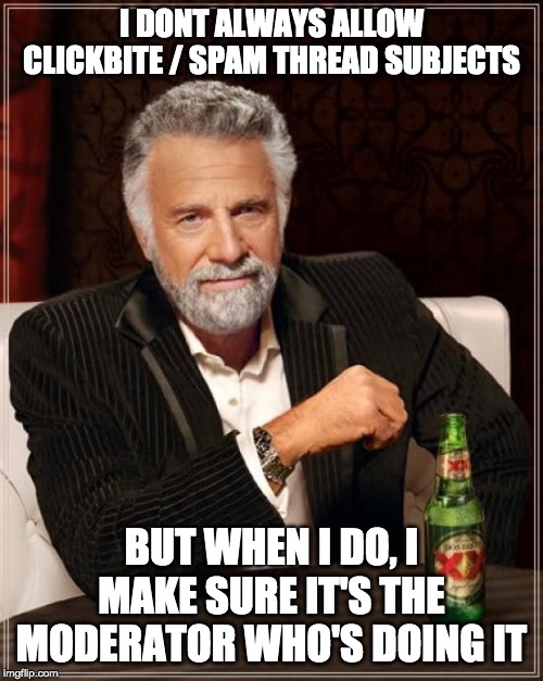 The Most Interesting Man In The World Meme | I DONT ALWAYS ALLOW CLICKBITE / SPAM THREAD SUBJECTS; BUT WHEN I DO, I MAKE SURE IT'S THE MODERATOR WHO'S DOING IT | image tagged in memes,the most interesting man in the world | made w/ Imgflip meme maker