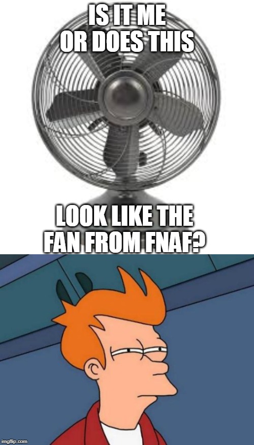 IS IT ME OR DOES THIS; LOOK LIKE THE FAN FROM FNAF? | image tagged in fnaf | made w/ Imgflip meme maker