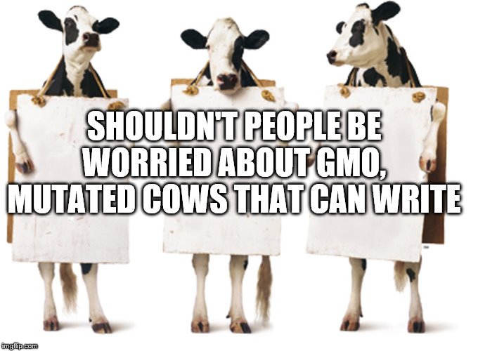 Chick-fil-A 3-cow billboard |  SHOULDN'T PEOPLE BE WORRIED ABOUT GMO, MUTATED COWS THAT CAN WRITE | image tagged in chick-fil-a 3-cow billboard | made w/ Imgflip meme maker