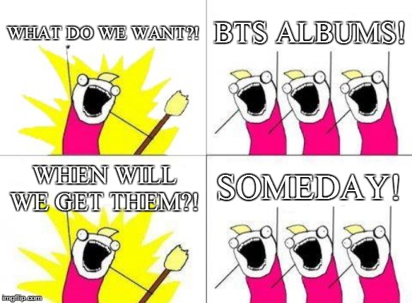 What Do We Want Meme | WHAT DO WE WANT?! BTS ALBUMS! SOMEDAY! WHEN WILL WE GET THEM?! | image tagged in memes,what do we want | made w/ Imgflip meme maker