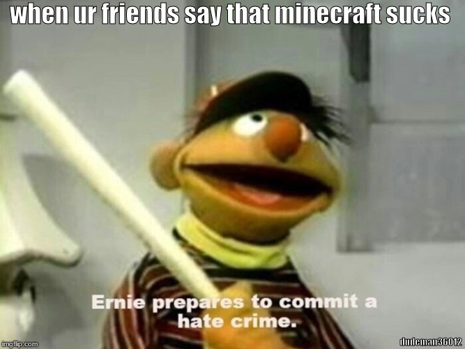 seriously tho theres nothing wrong with minecraft | when ur friends say that minecraft sucks; dudeman36012 | image tagged in ernie prepares to commit a hate crime,minecraft,video games,memes,funny | made w/ Imgflip meme maker