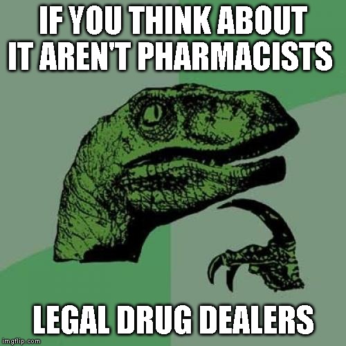 Philosoraptor | IF YOU THINK ABOUT IT AREN'T PHARMACISTS; LEGAL DRUG DEALERS | image tagged in memes,philosoraptor | made w/ Imgflip meme maker