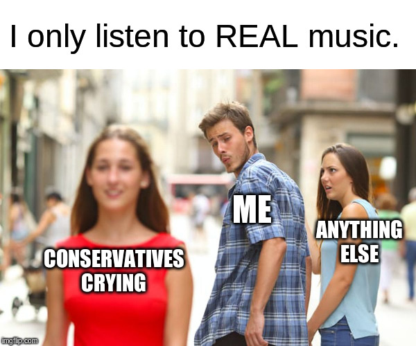 Distracted Boyfriend Meme | CONSERVATIVES CRYING ME ANYTHING ELSE I only listen to REAL music. | image tagged in memes,distracted boyfriend | made w/ Imgflip meme maker