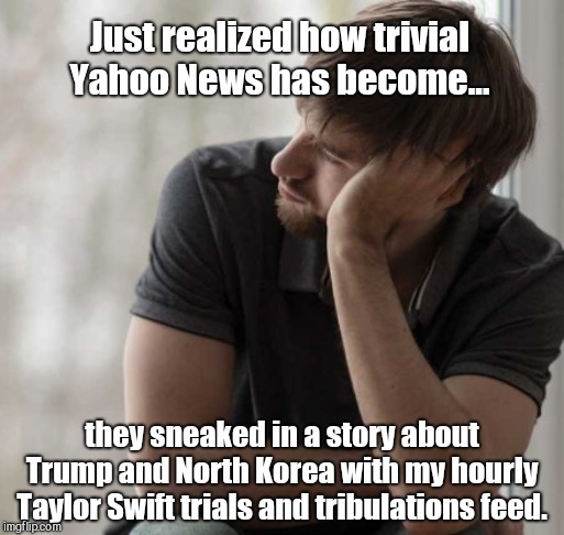 Prolefeed blues | Just realized how trivial Yahoo News has become... they sneaked in a story about Trump and North Korea with my hourly Taylor Swift trials and tribulations feed. | image tagged in prioritized hipster,biased media,prolefeed | made w/ Imgflip meme maker
