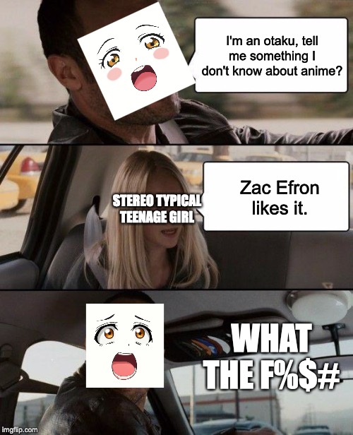 The Rock Driving | I'm an otaku, tell me something I don't know about anime? Zac Efron likes it. STEREO TYPICAL TEENAGE GIRL; WHAT THE F%$# | image tagged in memes,the rock driving | made w/ Imgflip meme maker
