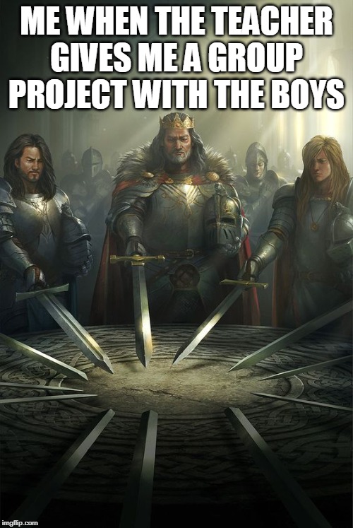 Knights of the Round Table | ME WHEN THE TEACHER GIVES ME A GROUP PROJECT WITH THE BOYS | image tagged in knights of the round table | made w/ Imgflip meme maker