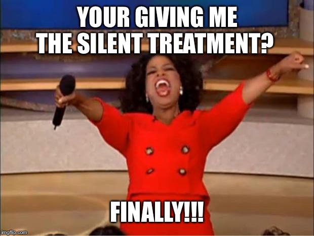 Oprah You Get A | YOUR GIVING ME THE SILENT TREATMENT? FINALLY!!! | image tagged in memes,oprah you get a | made w/ Imgflip meme maker
