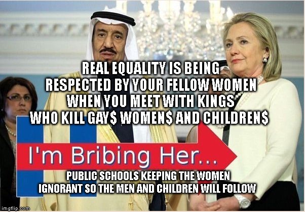 CFG Hillary Saudi Bribe Logo | REAL EQUALITY IS BEING RESPECTED BY YOUR FELLOW WOMEN WHEN YOU MEET WITH KINGS WHO KILL GAY$ WOMEN$ AND CHILDREN$; PUBLIC SCHOOLS KEEPING THE WOMEN IGNORANT SO THE MEN AND CHILDREN WILL FOLLOW | image tagged in cfg hillary saudi bribe logo | made w/ Imgflip meme maker