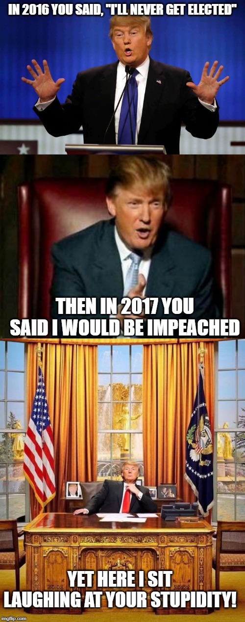 It Sucks to Suck! | IN 2016 YOU SAID, "I'LL NEVER GET ELECTED"; THEN IN 2017 YOU SAID I WOULD BE IMPEACHED; YET HERE I SIT LAUGHING AT YOUR STUPIDITY! | image tagged in donald trump,president trump | made w/ Imgflip meme maker