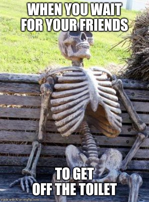 Get off the toilet | WHEN YOU WAIT FOR YOUR FRIENDS; TO GET OFF THE TOILET | image tagged in memes,waiting skeleton | made w/ Imgflip meme maker