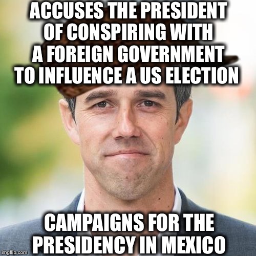 BETO | ACCUSES THE PRESIDENT OF CONSPIRING WITH A FOREIGN GOVERNMENT TO INFLUENCE A US ELECTION; CAMPAIGNS FOR THE PRESIDENCY IN MEXICO | image tagged in beto,democrats,mexico,politics,liberal hypocrisy | made w/ Imgflip meme maker