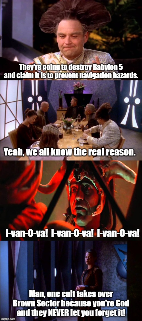 The real reason B5 had to be destroyed | They're going to destroy Babylon 5 and claim it is to prevent navigation hazards. Yeah, we all know the real reason. I-van-O-va!  I-van-O-va!  I-van-O-va! Man, one cult takes over Brown Sector because you're God and they NEVER let you forget it! | image tagged in babylon 5,indiana jones | made w/ Imgflip meme maker