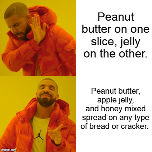 Sandwich makers and eaters take note: this will change your life! | Peanut butter on one slice, jelly on the other. Peanut butter, apple jelly, and honey mixed spread on any type of bread or cracker. | image tagged in memes,drake hotline bling,peanut butter and jelly,make me a sandwich,snacks,honey | made w/ Imgflip meme maker