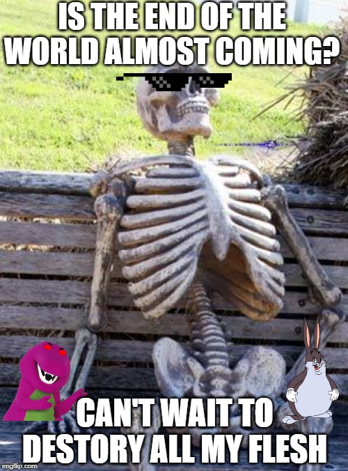 Waiting Skeleton Meme | IS THE END OF THE WORLD ALMOST COMING? CAN'T WAIT TO DESTORY ALL MY FLESH | image tagged in memes,waiting skeleton | made w/ Imgflip meme maker