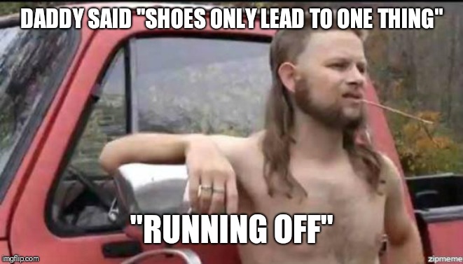 almost politically correct redneck | DADDY SAID "SHOES ONLY LEAD TO ONE THING"; "RUNNING OFF" | image tagged in almost politically correct redneck | made w/ Imgflip meme maker