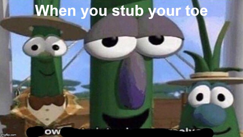 ow | When you stub your toe | image tagged in veggietales 'allow us to introduce ourselfs' | made w/ Imgflip meme maker