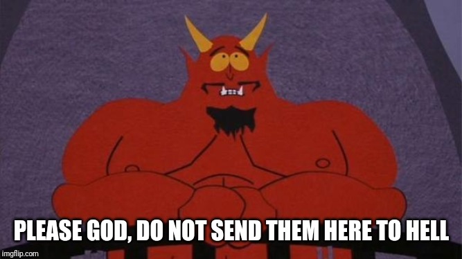 Satan Southpark Up There | PLEASE GOD, DO NOT SEND THEM HERE TO HELL | image tagged in satan southpark up there | made w/ Imgflip meme maker