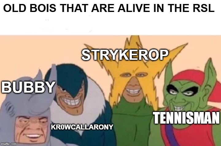 Me And The Boys Meme | OLD BOIS THAT ARE ALIVE IN THE RSL; STRYKEROP; BUBBY; TENNISMAN; KR0WCALLARONY | image tagged in memes,me and the boys | made w/ Imgflip meme maker